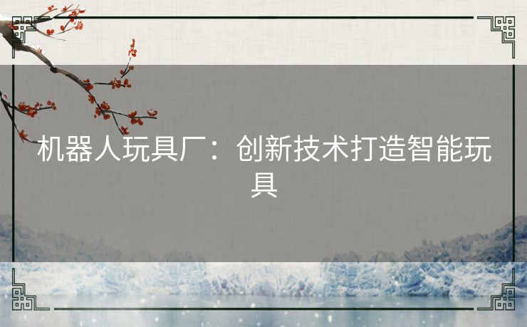 机器人玩具厂：创新技术打造智能玩具