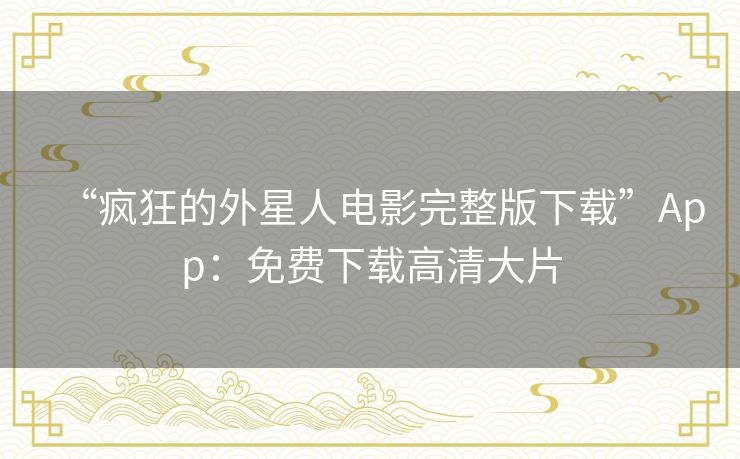 “疯狂的外星人电影完整版下载”App：免费下载高清大片