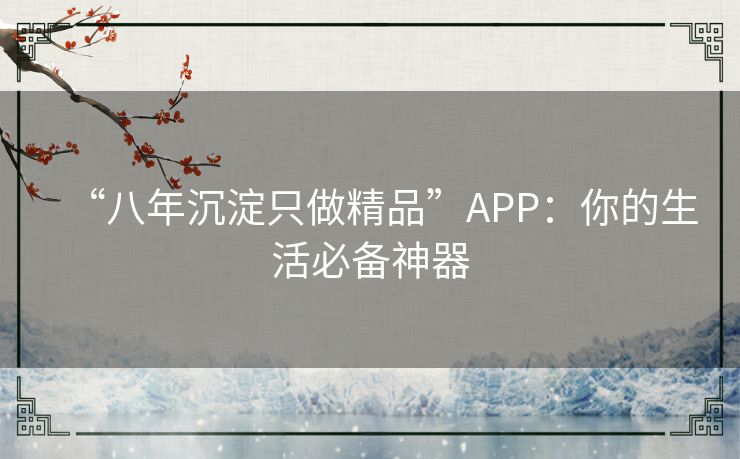 “八年沉淀只做精品”APP：你的生活必备神器