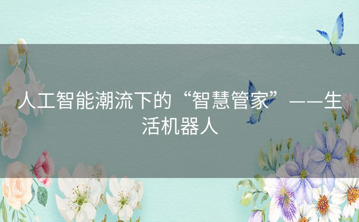 人工智能潮流下的“智慧管家”——生活机器人