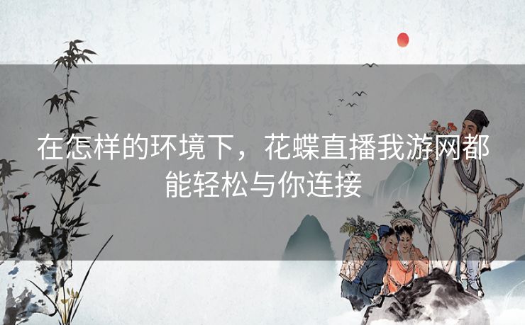 在怎样的环境下，花蝶直播我游网都能轻松与你连接