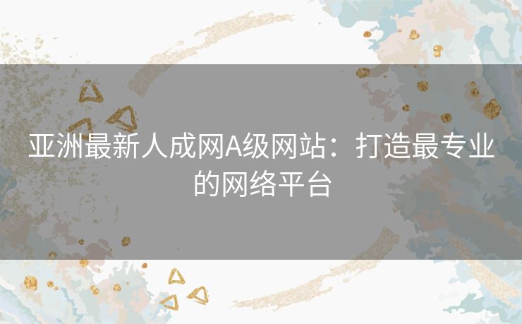 亚洲最新人成网A级网站：打造最专业的网络平台