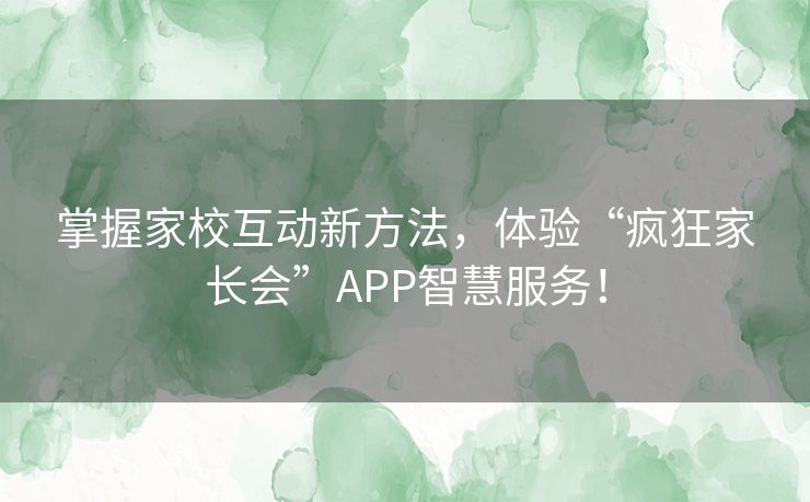 掌握家校互动新方法，体验“疯狂家长会”APP智慧服务！