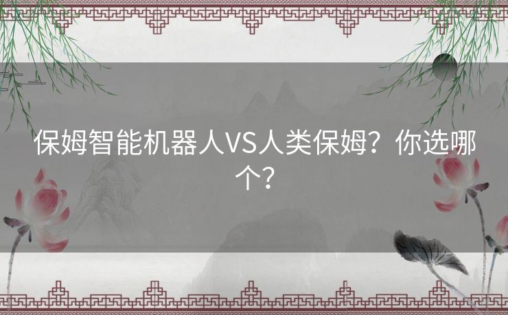 保姆智能机器人VS人类保姆？你选哪个？