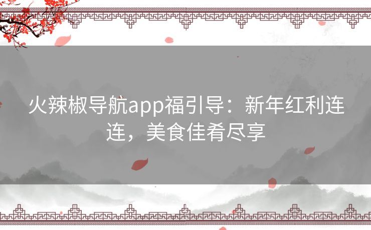 火辣椒导航app福引导：新年红利连连，美食佳肴尽享