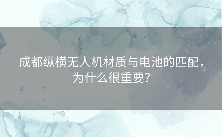 成都纵横无人机材质与电池的匹配，为什么很重要？