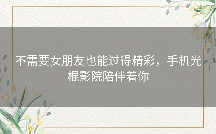 不需要女朋友也能过得精彩，手机光棍影院陪伴着你