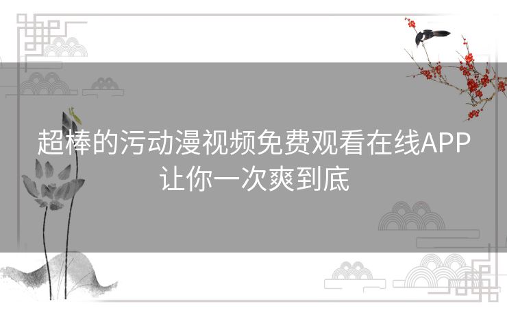 超棒的污动漫视频免费观看在线APP让你一次爽到底
