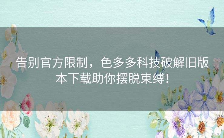告别官方限制，色多多科技破解旧版本下载助你摆脱束缚！