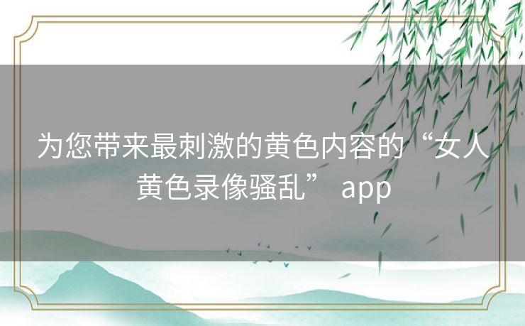 为您带来最刺激的黄色内容的“女人黄色录像骚乱” app