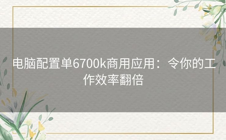 电脑配置单6700k商用应用：令你的工作效率翻倍