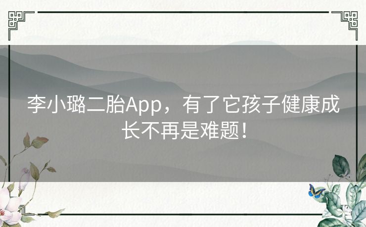 李小璐二胎App，有了它孩子健康成长不再是难题！