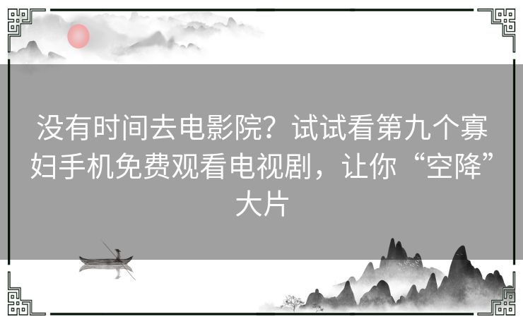 没有时间去电影院？试试看第九个寡妇手机免费观看电视剧，让你“空降”大片