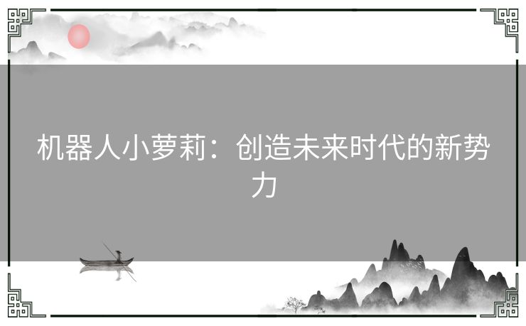 机器人小萝莉：创造未来时代的新势力