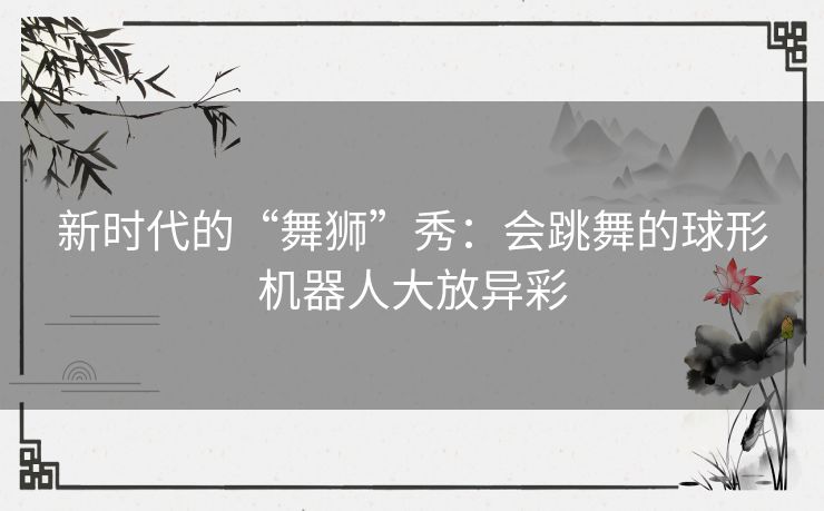 新时代的“舞狮”秀：会跳舞的球形机器人大放异彩