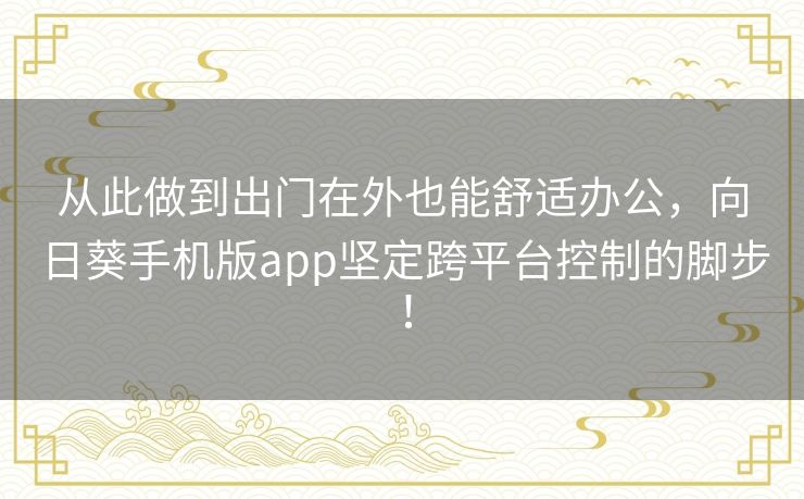 从此做到出门在外也能舒适办公，向日葵手机版app坚定跨平台控制的脚步！