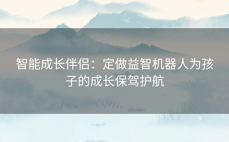 智能成长伴侣：定做益智机器人为孩子的成长保驾护航