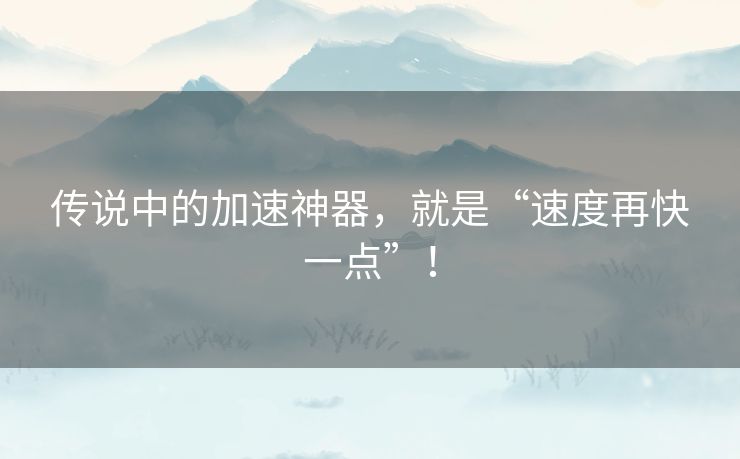 传说中的加速神器，就是“速度再快一点”！