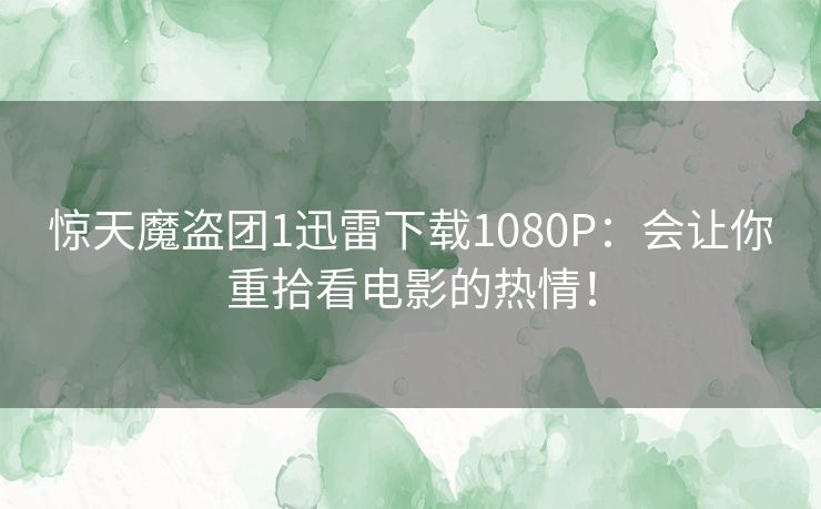 惊天魔盗团1迅雷下载1080P：会让你重拾看电影的热情！