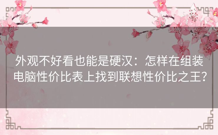 外观不好看也能是硬汉：怎样在组装电脑性价比表上找到联想性价比之王？