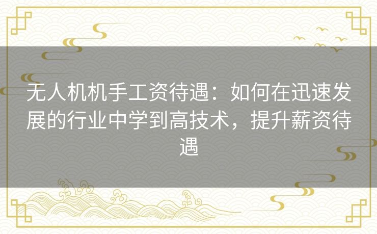 无人机机手工资待遇：如何在迅速发展的行业中学到高技术，提升薪资待遇