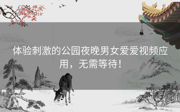 体验刺激的公园夜晚男女爱爱视频应用，无需等待！