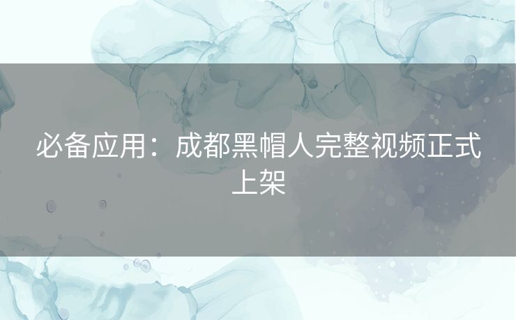 必备应用：成都黑帽人完整视频正式上架