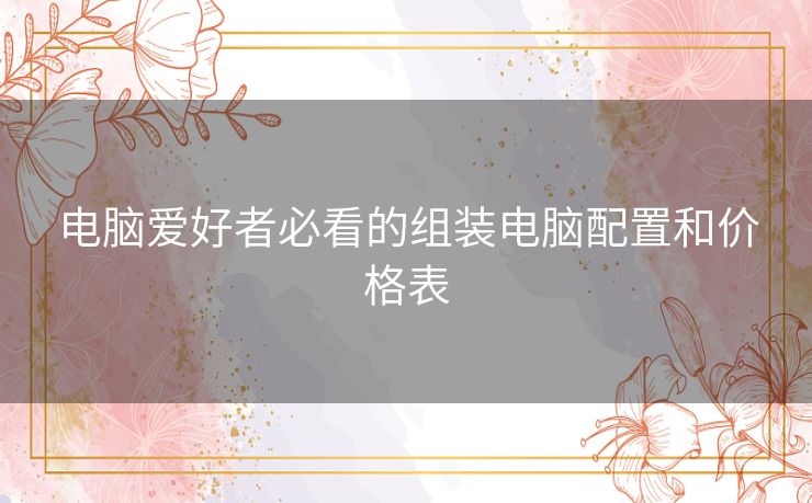 电脑爱好者必看的组装电脑配置和价格表
