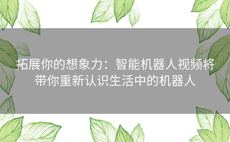 拓展你的想象力：智能机器人视频将带你重新认识生活中的机器人