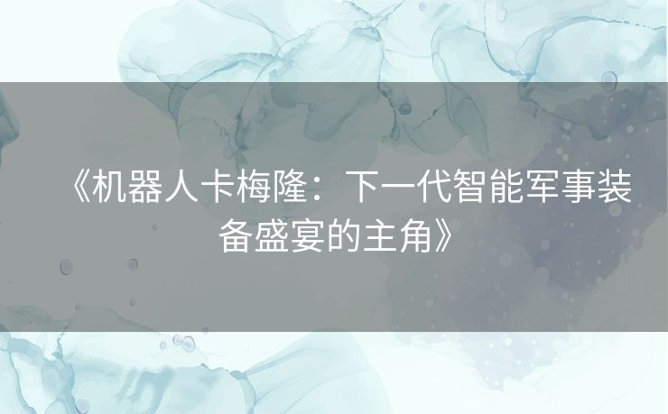 《机器人卡梅隆：下一代智能军事装备盛宴的主角》
