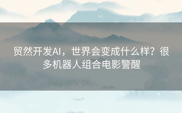 贸然开发AI，世界会变成什么样？很多机器人组合电影警醒