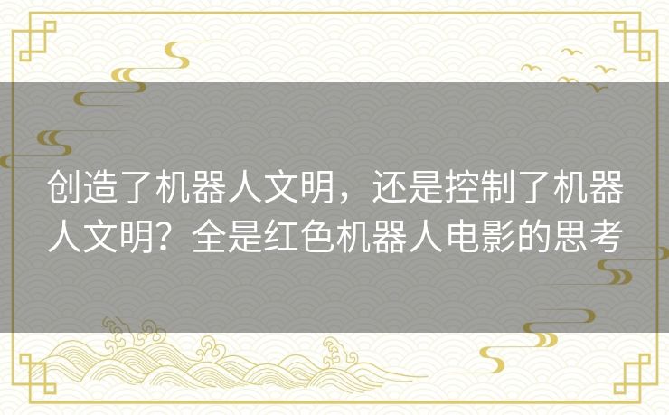 创造了机器人文明，还是控制了机器人文明？全是红色机器人电影的思考
