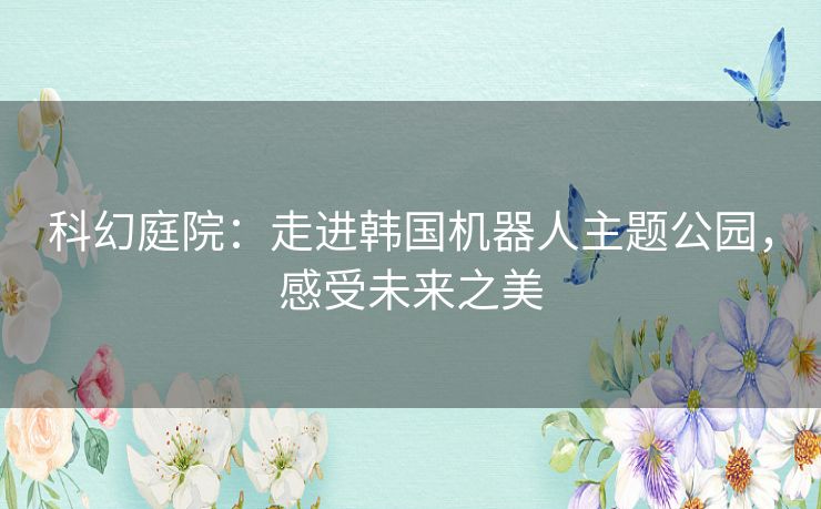 科幻庭院：走进韩国机器人主题公园，感受未来之美