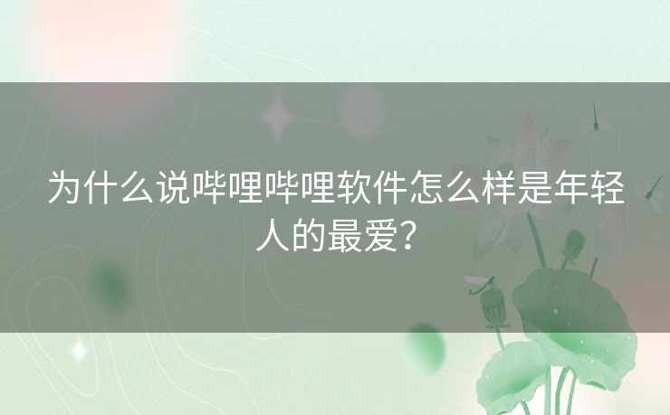 为什么说哔哩哔哩软件怎么样是年轻人的最爱？