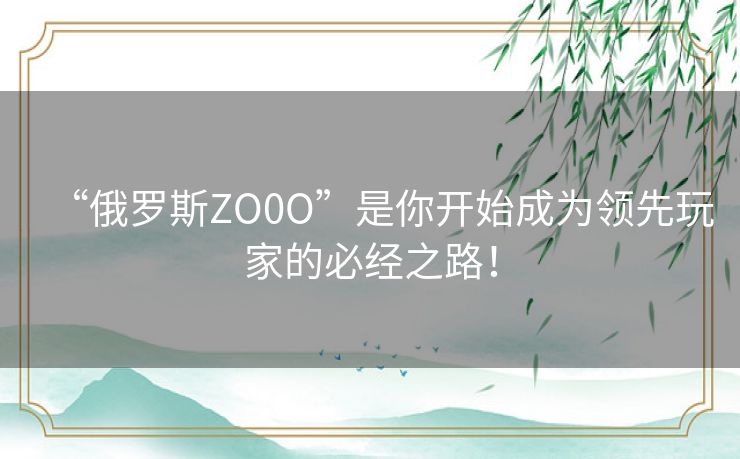 “俄罗斯ZO0O”是你开始成为领先玩家的必经之路！