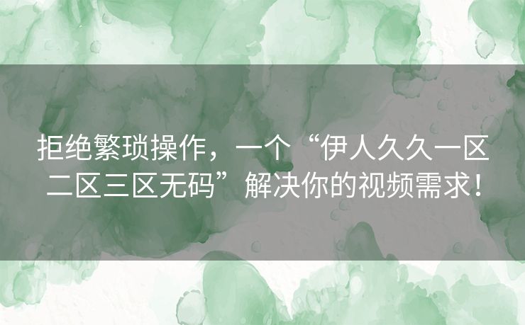 拒绝繁琐操作，一个“伊人久久一区二区三区无码”解决你的视频需求！