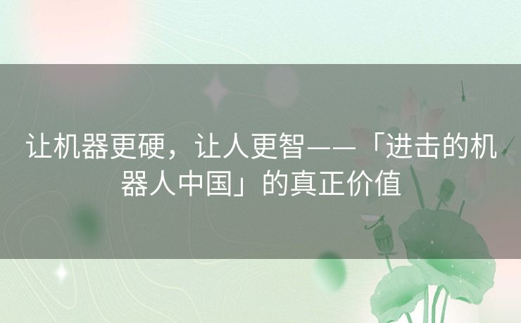让机器更硬，让人更智——「进击的机器人中国」的真正价值
