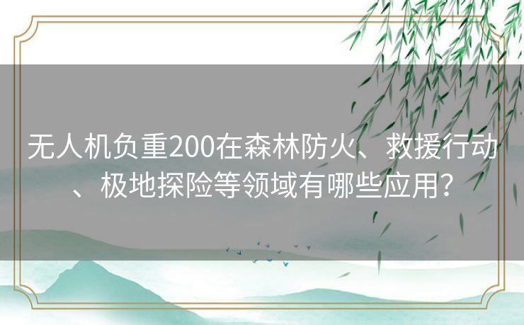 无人机负重200在森林防火、救援行动、极地探险等领域有哪些应用？