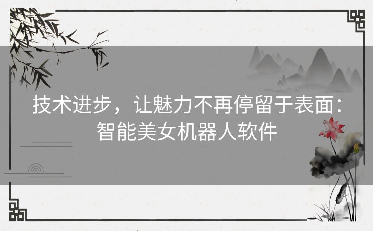 技术进步，让魅力不再停留于表面：智能美女机器人软件