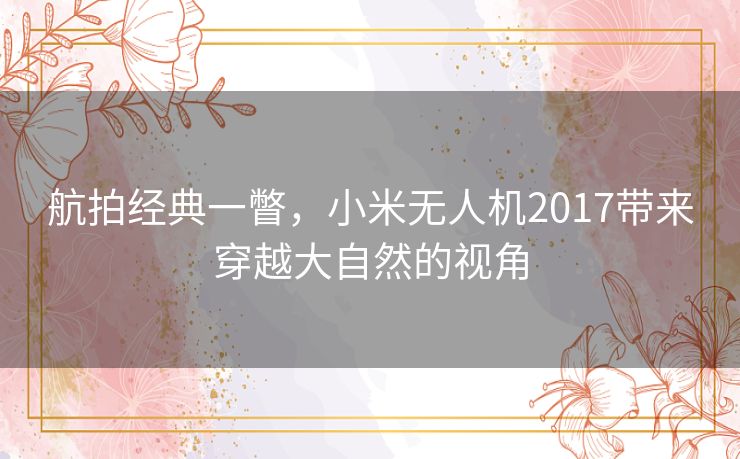 航拍经典一瞥，小米无人机2017带来穿越大自然的视角