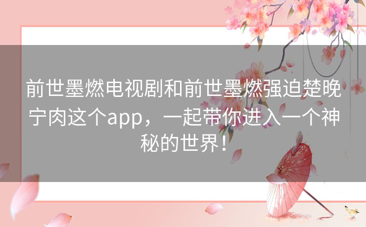前世墨燃电视剧和前世墨燃强迫楚晚宁肉这个app，一起带你进入一个神秘的世界！
