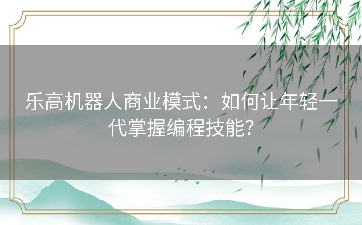 乐高机器人商业模式：如何让年轻一代掌握编程技能？