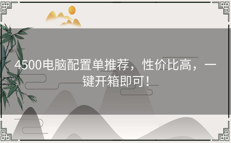 4500电脑配置单推荐，性价比高，一键开箱即可！