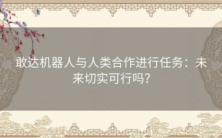 敢达机器人与人类合作进行任务：未来切实可行吗？