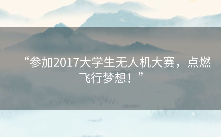 “参加2017大学生无人机大赛，点燃飞行梦想！”