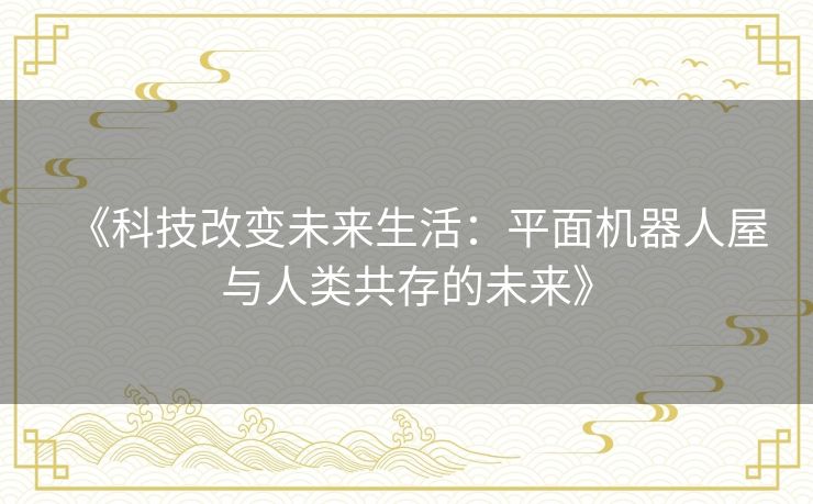 《科技改变未来生活：平面机器人屋与人类共存的未来》