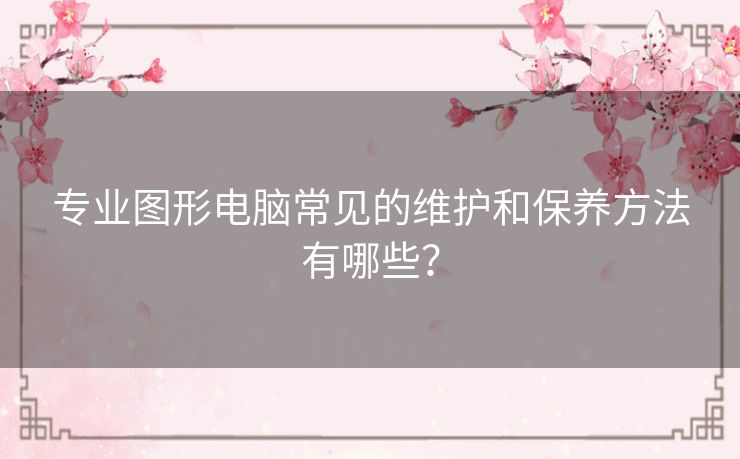 专业图形电脑常见的维护和保养方法有哪些？