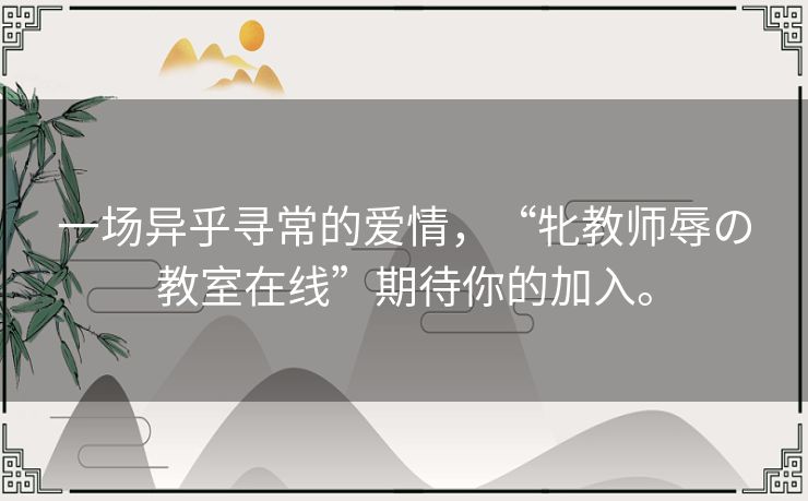 一场异乎寻常的爱情，“牝教师辱の教室在线”期待你的加入。