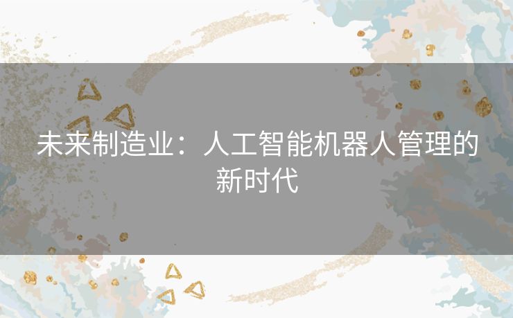 未来制造业：人工智能机器人管理的新时代