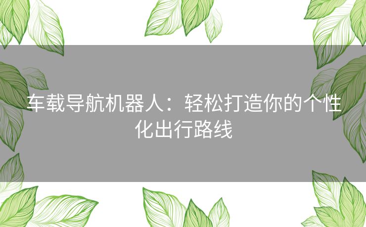 车载导航机器人：轻松打造你的个性化出行路线